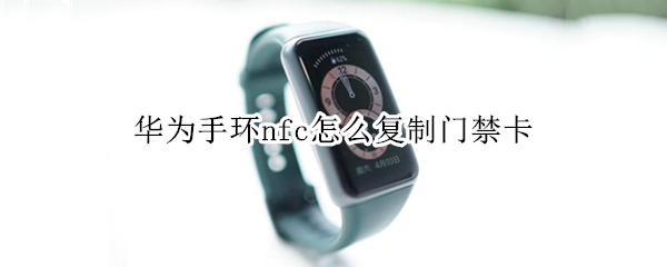 华为手环nfc怎么复制门禁卡 华为怎么使用nfc刷门禁卡