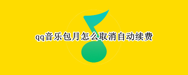 qq音乐包月怎么取消自动续费 qq音乐包月怎么取消自动续费微信
