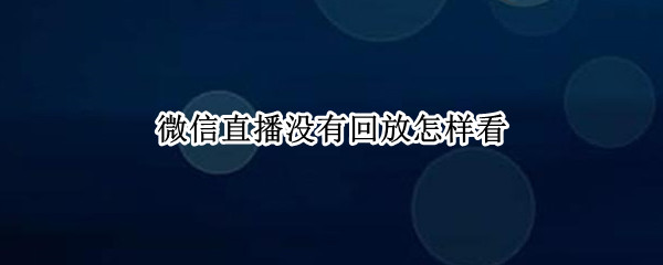 微信直播没有回放怎样看（微信直播没有回放怎样看视频）