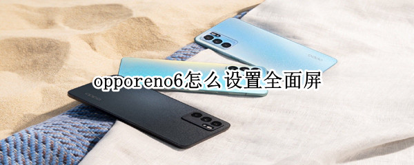 opporeno6怎么设置全面屏（opporeno6屏幕设置）