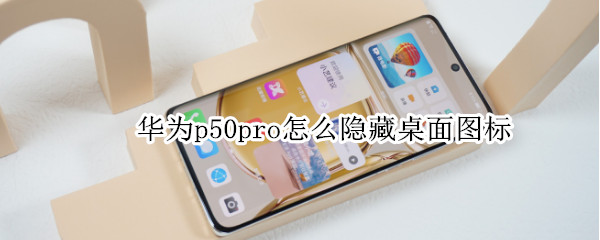 华为p50pro怎么隐藏桌面图标 华为p50pro怎么隐藏桌面图标图片