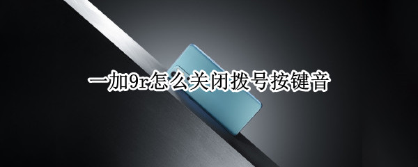 一加9r怎么关闭拨号按键音（一加9r怎么关闭拨号按键音乐）