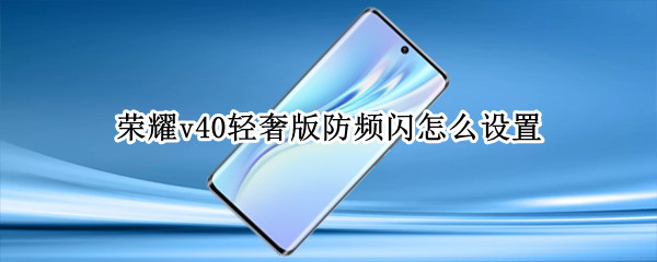 荣耀v40轻奢版防频闪怎么设置（荣耀v40从哪里设置拍摄防抖）