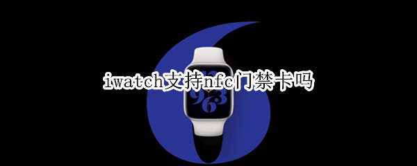 iwatch支持nfc门禁卡吗（iwatch6 nfc门禁卡）