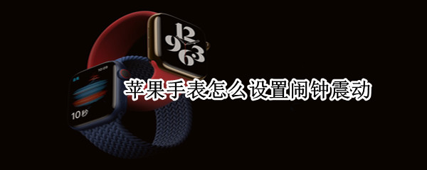苹果手表怎么设置闹钟震动（苹果手表怎么设置闹钟震动模式）