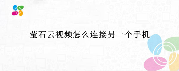 莹石云视频怎么连接另一个手机 萤石云视频怎么分享到另外一台设备上