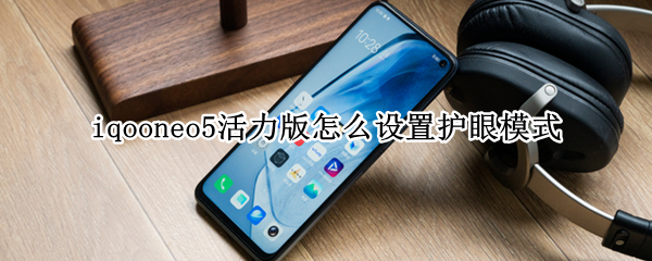 iqooneo5活力版怎么设置护眼模式（iqooneo5活力版护眼吗）