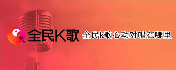 全民k歌心动对唱在哪里（全民k歌的心动对唱怎么开原唱）