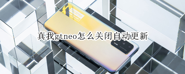 真我gtneo怎么关闭自动更新（真我gtneo怎么关闭应用）