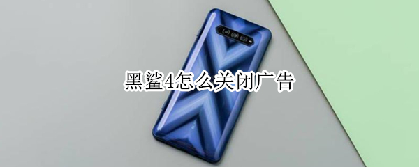 黑鲨4怎么关闭广告（黑鲨手机有广告怎么取消）