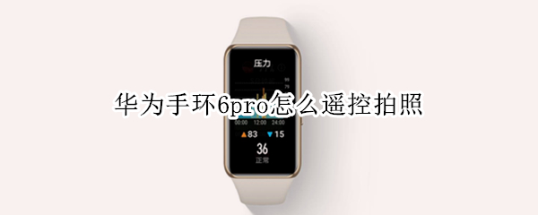 华为手环6pro怎么遥控拍照 华为手环6pro遥控拍照在哪里