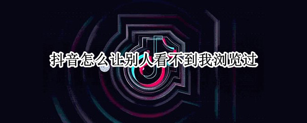 抖音怎么让别人看不到我浏览过 抖音怎么让别人看不到我浏览过主页