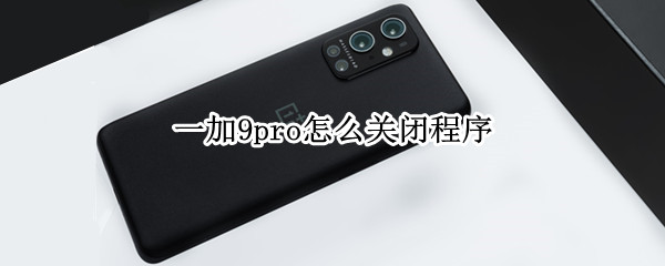 一加9pro怎么关闭程序（一加9pro怎么关闭应用）