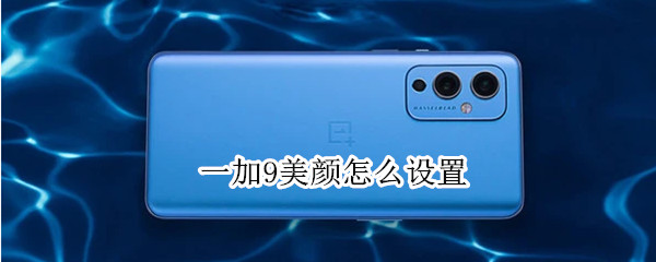 一加9美颜怎么设置（一加9美颜怎么设置滤镜）