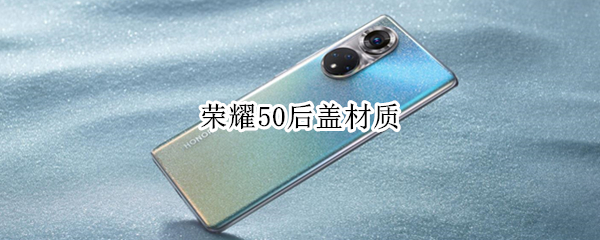 荣耀50后盖材质（荣耀50后盖材质钻采工艺是怎样的）