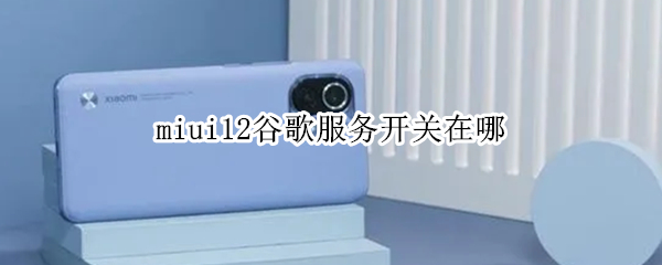 miui12谷歌服务开关在哪 miui12.5谷歌服务开关在哪