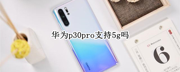 华为p30pro支持5g吗 华为p30pro支持5g吗鸿蒙系统