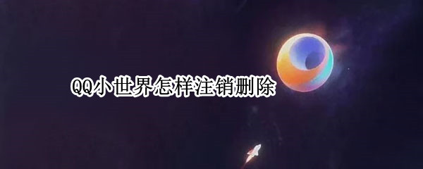 QQ小世界怎样注销删除（qq小世界怎样注销删除的账号）
