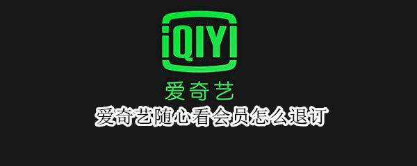 爱奇艺随心看会员怎么退订 爱奇艺随心看会员怎么退订不了