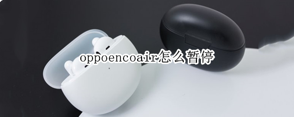 oppoencoair怎么暂停（oppoencoair如何暂停）