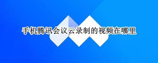 手机腾讯会议云录制的视频在哪里（手机腾讯会议云录制的视频在哪里找）