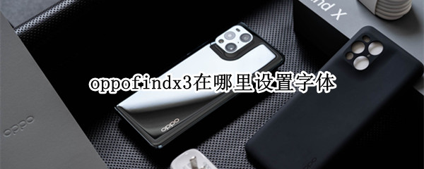 oppofindx3在哪里设置字体 oppofindx3怎么设置中文