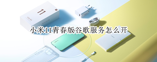 小米11青春版谷歌服务怎么开（小米11青春版谷歌服务怎么开通）