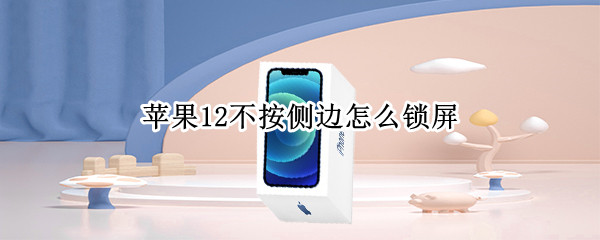 苹果12不按侧边怎么锁屏 苹果11不按侧边怎么锁屏