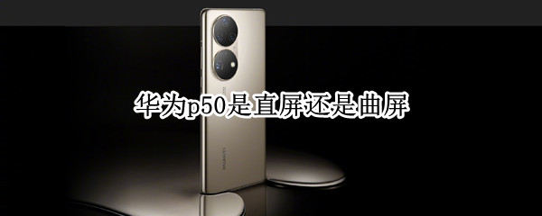华为p50是直屏还是曲屏（华为p50是直屏还是曲屏的）