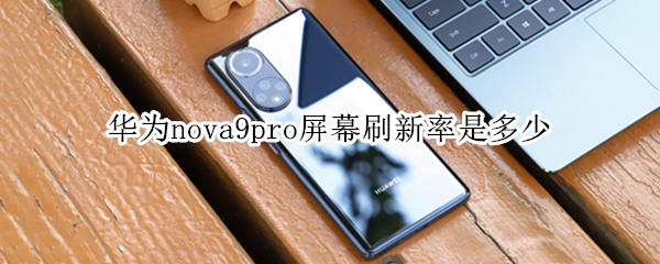 华为nova9pro屏幕刷新率是多少（华为nova 7pro屏幕刷新率）