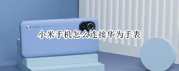 小米手机怎么连接华为手表（小米手机怎么连接华为手表watch3）