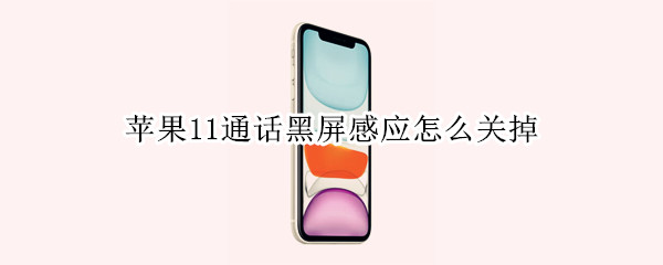 苹果11通话黑屏感应怎么关掉 苹果11手机接电话黑屏感应设置关闭