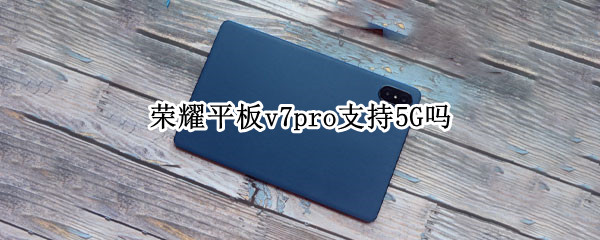 荣耀平板v7pro支持5G吗 荣耀平板v7pro支持5g吗?