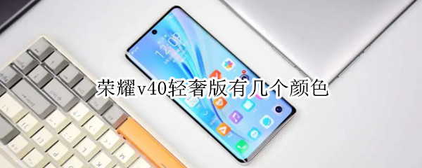 荣耀v40轻奢版有几个颜色 荣耀v40轻奢版有几个颜色呢