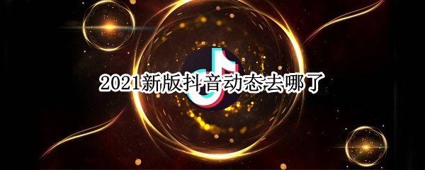 2021新版抖音动态去哪了（抖音最新2021）