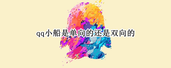qq小船是单向的还是双向的 QQ友谊的小船可能是单向的吗