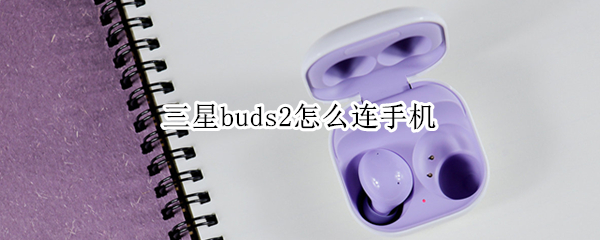 三星buds2怎么连手机 三星bud连接手机