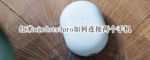 红米airdots3pro如何连接两个手机 红米airdots3pro怎么连接两个设备