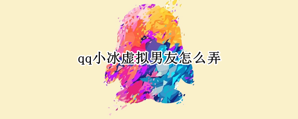 qq小冰虚拟男友怎么弄（QQ小冰虚拟女友怎么弄）