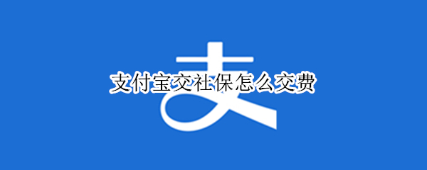 支付宝交社保怎么交费 支付宝交社保怎么交费2021