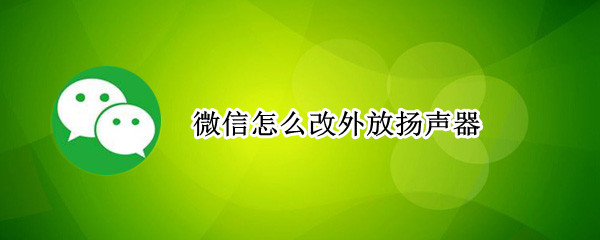 微信怎么改外放扬声器（微信声音外放还是扬声器怎么调）