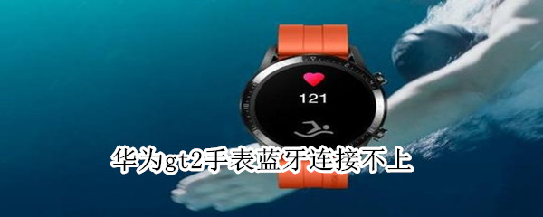 华为gt2手表蓝牙连接不上 华为gt2手表蓝牙连接不上耳机
