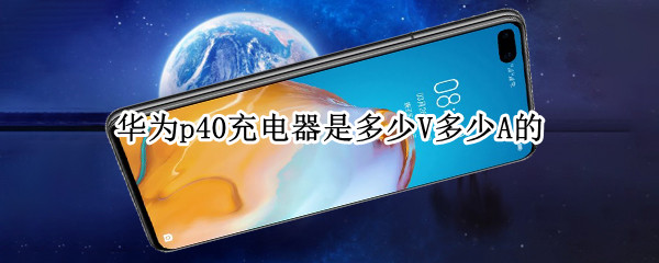 华为p40充电器是多少V多少A的? 华为p40充电器是多少v多少a的线