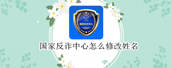 国家反诈中心怎么修改姓名 国家反诈中心怎么修改姓名电话