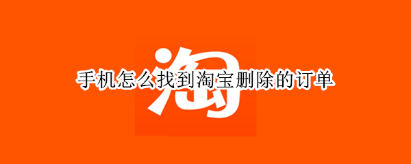 手机怎么找到淘宝删除的订单 手机怎么找到淘宝删除的订单号