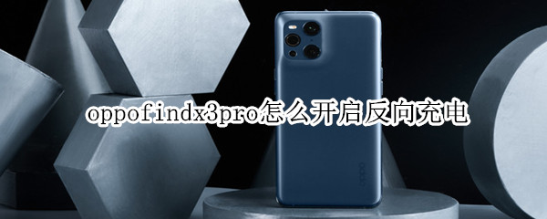 oppofindx3pro怎么开启反向充电 findx3pro反向充电多少w