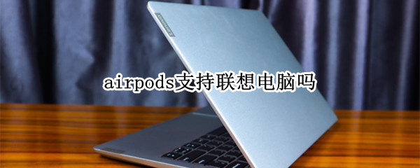 airpods支持联想电脑吗（airpods可以连接联想电脑吗）