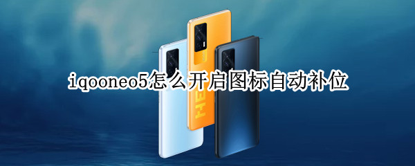 iqooneo5怎么开启图标自动补位（iqooneo3自定义图标）