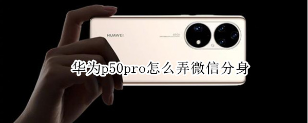 华为p50pro怎么弄微信分身（华为p50有微信分身吗）
