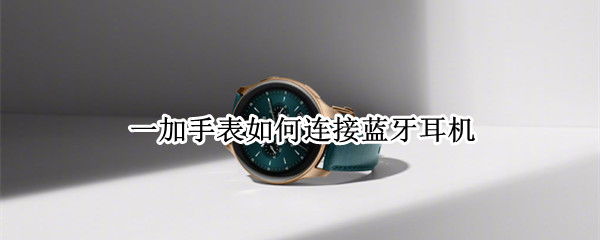 一加手表如何连接蓝牙耳机（一加手表怎样连接蓝牙耳机）